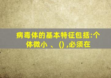 病毒体的基本特征包括:个体微小 、 () ,必须在